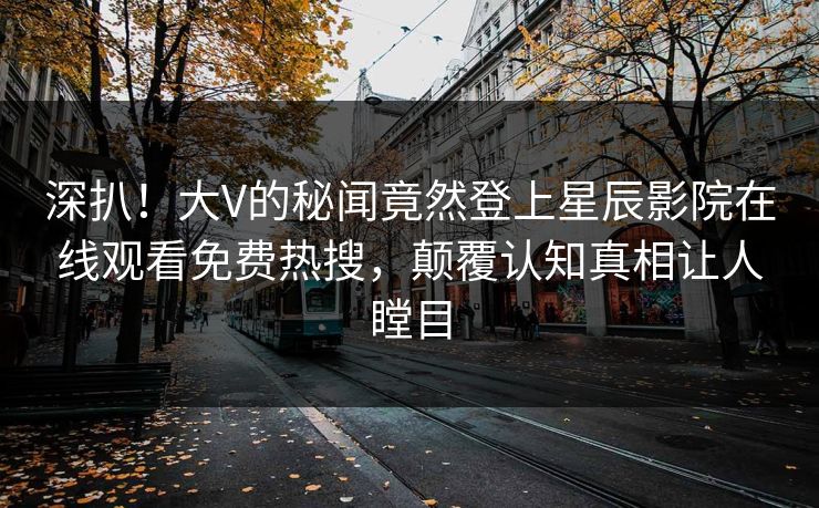 深扒！大V的秘闻竟然登上星辰影院在线观看免费热搜，颠覆认知真相让人瞠目