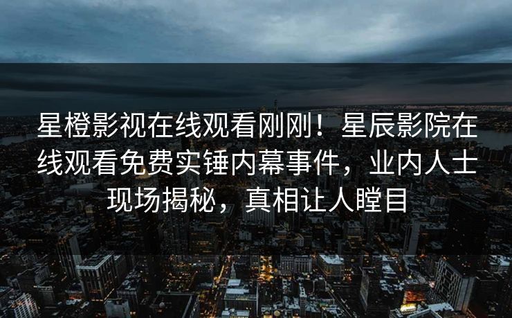 星橙影视在线观看刚刚！星辰影院在线观看免费实锤内幕事件，业内人士现场揭秘，真相让人瞠目
