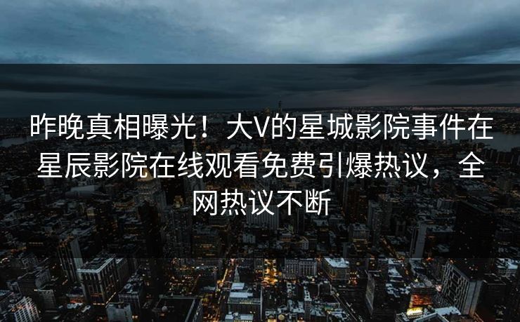 昨晚真相曝光！大V的星城影院事件在星辰影院在线观看免费引爆热议，全网热议不断