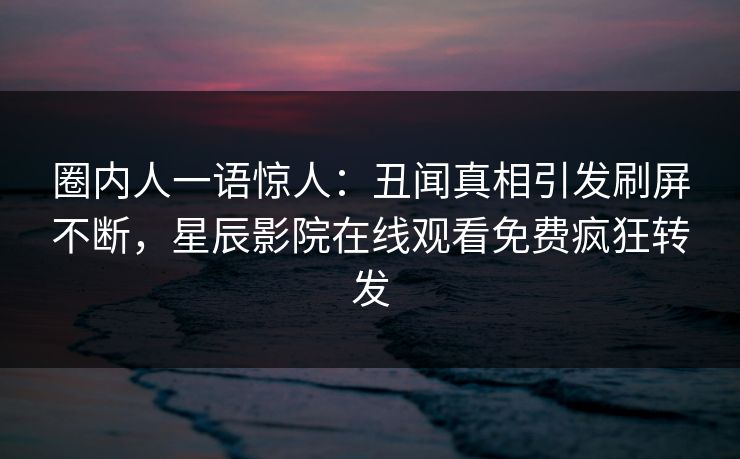 圈内人一语惊人：丑闻真相引发刷屏不断，星辰影院在线观看免费疯狂转发