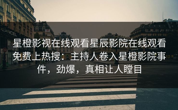 星橙影视在线观看星辰影院在线观看免费上热搜：主持人卷入星橙影院事件，劲爆，真相让人瞠目