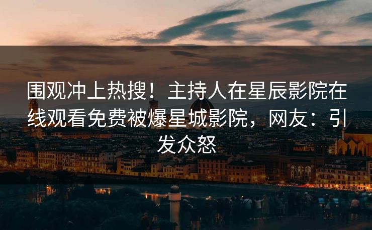 围观冲上热搜！主持人在星辰影院在线观看免费被爆星城影院，网友：引发众怒