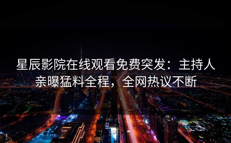 星辰影院在线观看免费突发：主持人亲曝猛料全程，全网热议不断