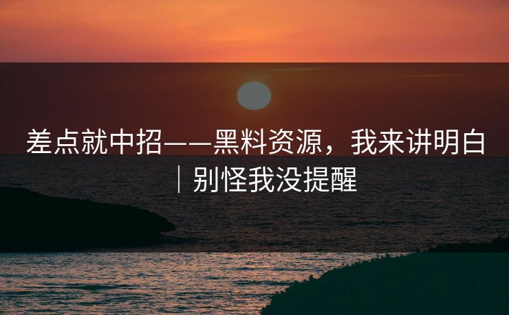 差点就中招——黑料资源，我来讲明白｜别怪我没提醒