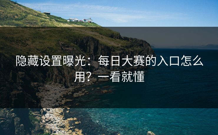 隐藏设置曝光:每日大赛的入口怎么用?一看就懂 隐藏设置曝光:每日大赛的入口怎么用?一看就懂