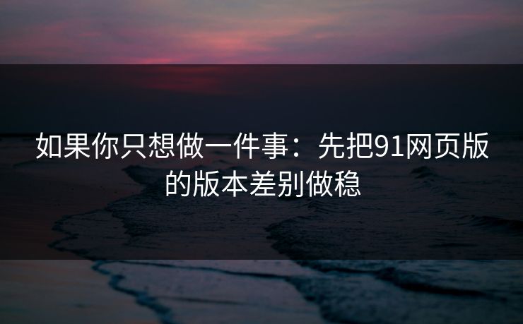 如果你只想做一件事:先把91网页版的版本差别做稳 如果你只想做一件事:先把91网页版的版本差别做稳