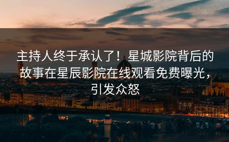 主持人终于承认了！星城影院背后的故事在星辰影院在线观看免费曝光，引发众怒