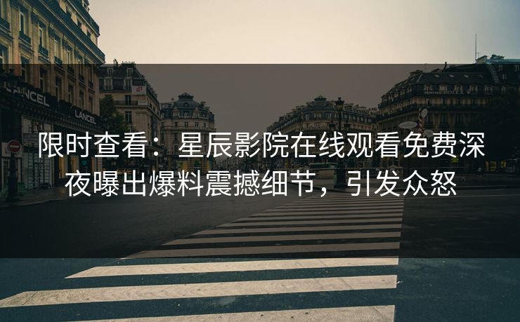 限时查看：星辰影院在线观看免费深夜曝出爆料震撼细节，引发众怒
