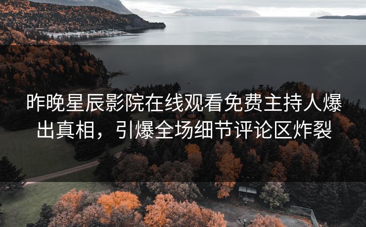 昨晚星辰影院在线观看免费主持人爆出真相，引爆全场细节评论区炸裂