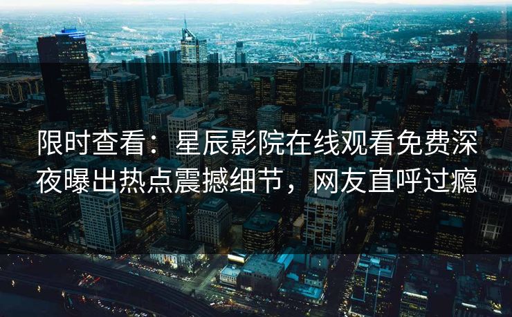 限时查看：星辰影院在线观看免费深夜曝出热点震撼细节，网友直呼过瘾