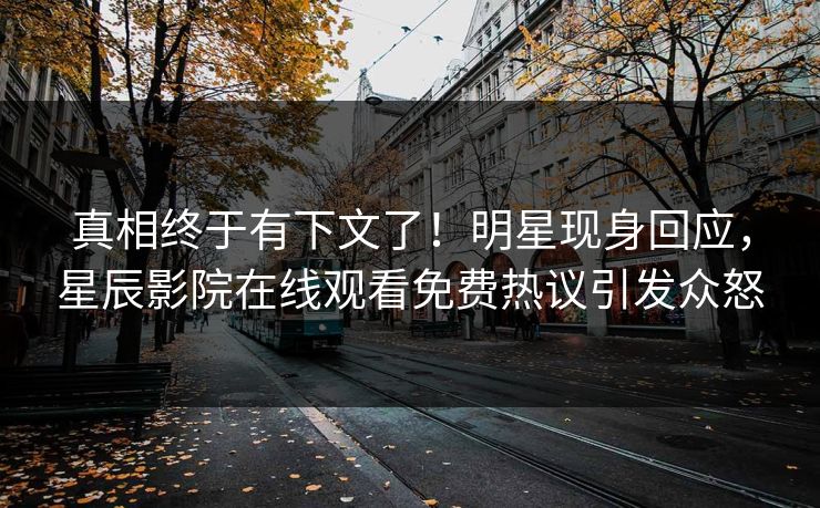 真相终于有下文了！明星现身回应，星辰影院在线观看免费热议引发众怒