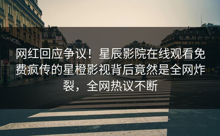 网红回应争议！星辰影院在线观看免费疯传的星橙影视背后竟然是全网炸裂，全网热议不断