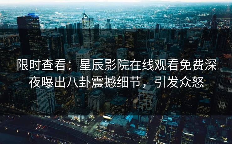 限时查看：星辰影院在线观看免费深夜曝出八卦震撼细节，引发众怒