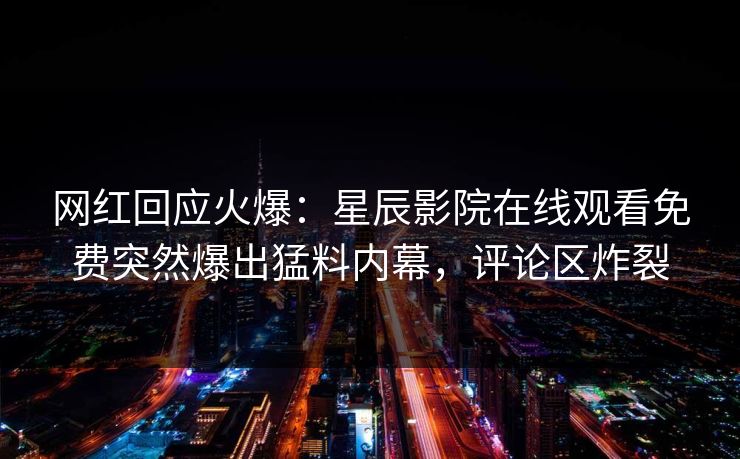 网红回应火爆：星辰影院在线观看免费突然爆出猛料内幕，评论区炸裂