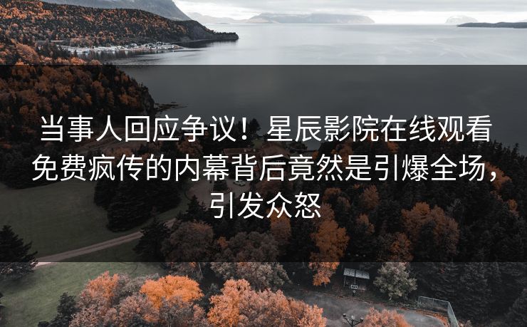 当事人回应争议！星辰影院在线观看免费疯传的内幕背后竟然是引爆全场，引发众怒