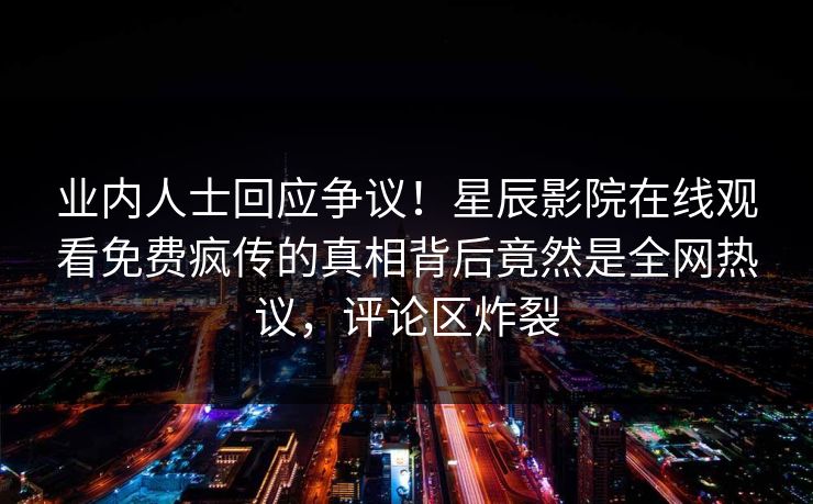 业内人士回应争议！星辰影院在线观看免费疯传的真相背后竟然是全网热议，评论区炸裂