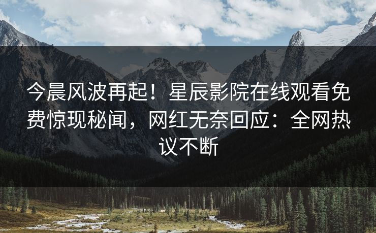 今晨风波再起！星辰影院在线观看免费惊现秘闻，网红无奈回应：全网热议不断