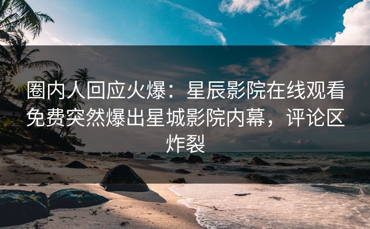 圈内人回应火爆：星辰影院在线观看免费突然爆出星城影院内幕，评论区炸裂