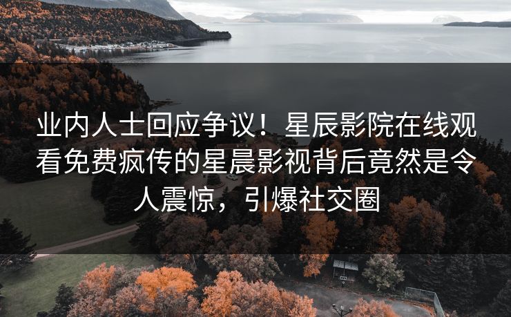 业内人士回应争议！星辰影院在线观看免费疯传的星晨影视背后竟然是令人震惊，引爆社交圈