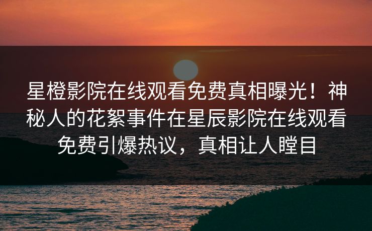 星橙影院在线观看免费真相曝光！神秘人的花絮事件在星辰影院在线观看免费引爆热议，真相让人瞠目