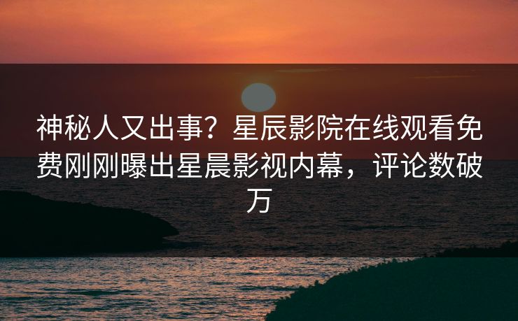 神秘人又出事？星辰影院在线观看免费刚刚曝出星晨影视内幕，评论数破万