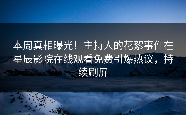 本周真相曝光！主持人的花絮事件在星辰影院在线观看免费引爆热议，持续刷屏