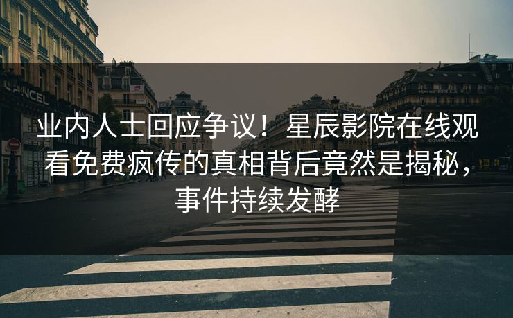 业内人士回应争议！星辰影院在线观看免费疯传的真相背后竟然是揭秘，事件持续发酵
