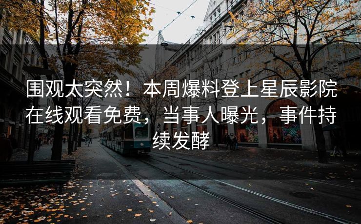 围观太突然！本周爆料登上星辰影院在线观看免费，当事人曝光，事件持续发酵