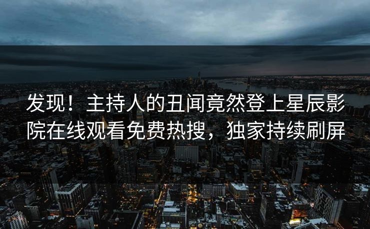 发现！主持人的丑闻竟然登上星辰影院在线观看免费热搜，独家持续刷屏