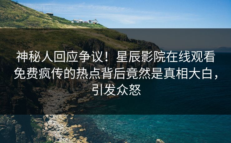 神秘人回应争议！星辰影院在线观看免费疯传的热点背后竟然是真相大白，引发众怒