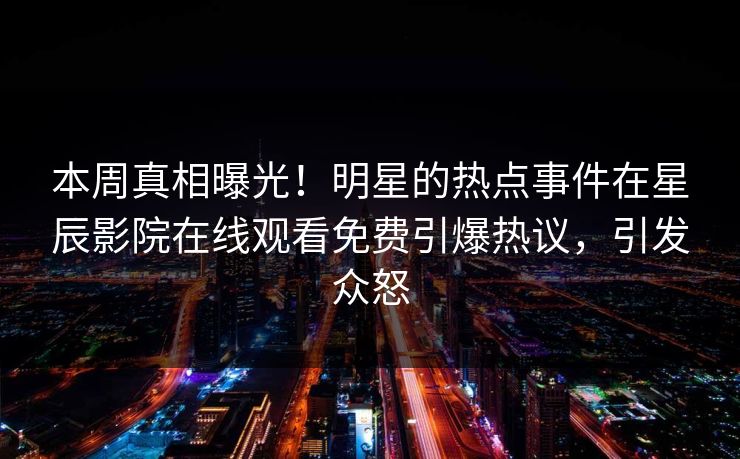 本周真相曝光！明星的热点事件在星辰影院在线观看免费引爆热议，引发众怒