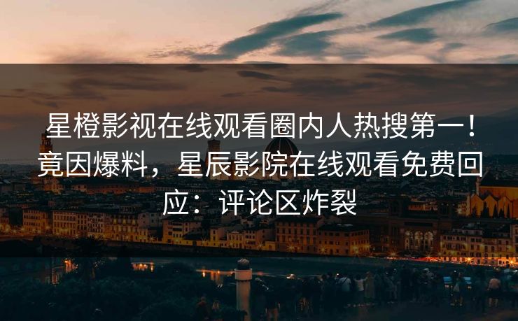 星橙影视在线观看圈内人热搜第一！竟因爆料，星辰影院在线观看免费回应：评论区炸裂