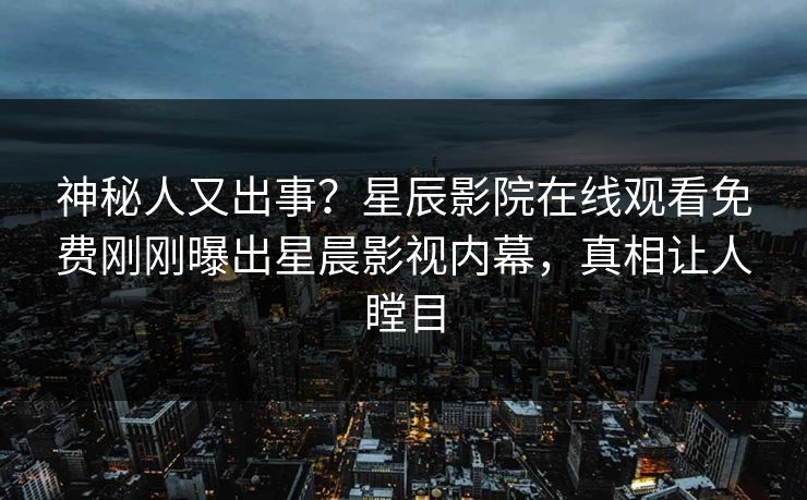 神秘人又出事？星辰影院在线观看免费刚刚曝出星晨影视内幕，真相让人瞠目