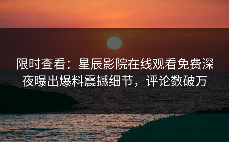 限时查看：星辰影院在线观看免费深夜曝出爆料震撼细节，评论数破万