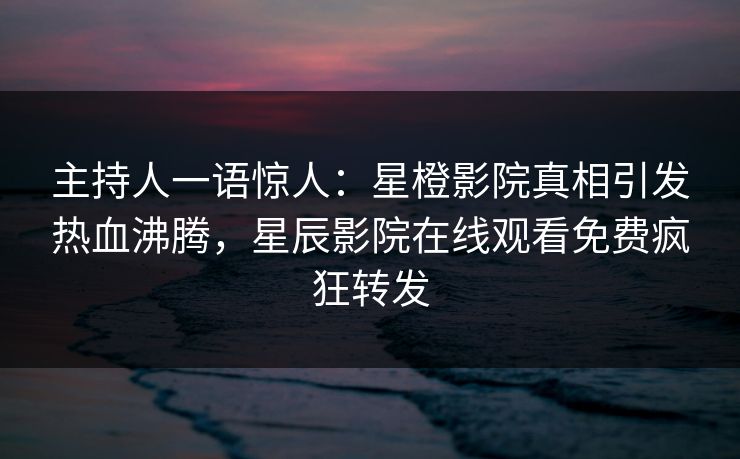 主持人一语惊人：星橙影院真相引发热血沸腾，星辰影院在线观看免费疯狂转发