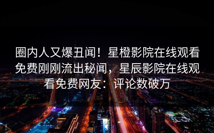 圈内人又爆丑闻！星橙影院在线观看免费刚刚流出秘闻，星辰影院在线观看免费网友：评论数破万