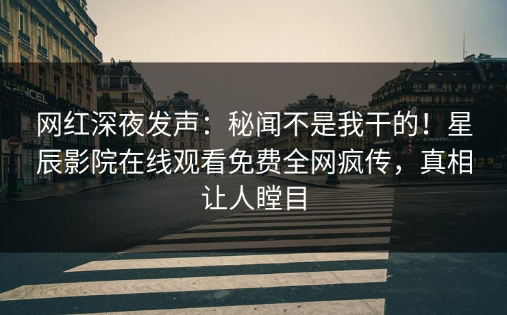 网红深夜发声：秘闻不是我干的！星辰影院在线观看免费全网疯传，真相让人瞠目