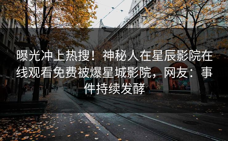 曝光冲上热搜！神秘人在星辰影院在线观看免费被爆星城影院，网友：事件持续发酵