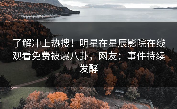 了解冲上热搜！明星在星辰影院在线观看免费被爆八卦，网友：事件持续发酵