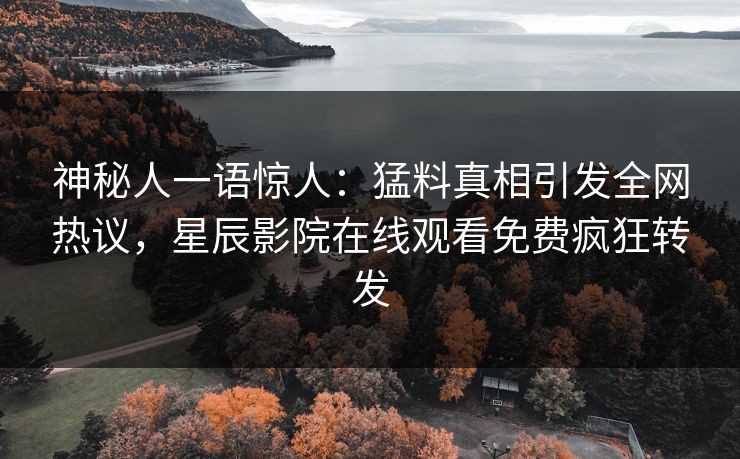 神秘人一语惊人：猛料真相引发全网热议，星辰影院在线观看免费疯狂转发