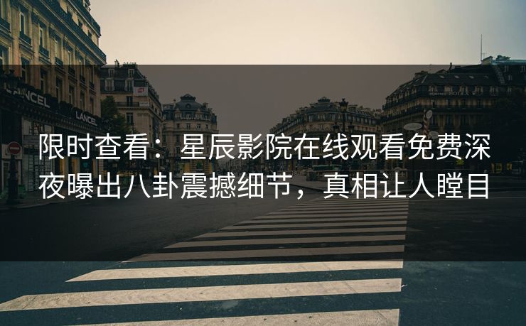 限时查看：星辰影院在线观看免费深夜曝出八卦震撼细节，真相让人瞠目
