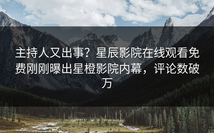 主持人又出事？星辰影院在线观看免费刚刚曝出星橙影院内幕，评论数破万