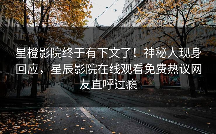 星橙影院终于有下文了！神秘人现身回应，星辰影院在线观看免费热议网友直呼过瘾