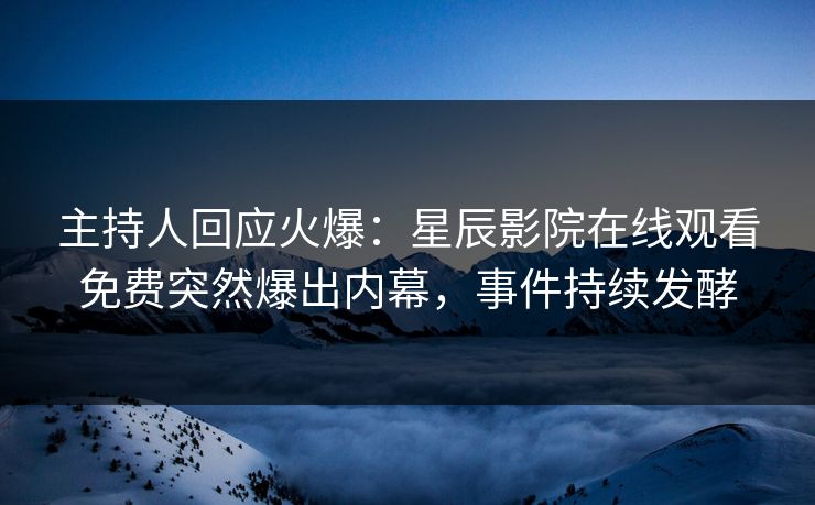 主持人回应火爆：星辰影院在线观看免费突然爆出内幕，事件持续发酵