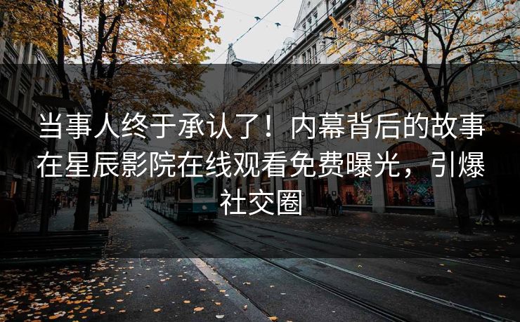 当事人终于承认了！内幕背后的故事在星辰影院在线观看免费曝光，引爆社交圈