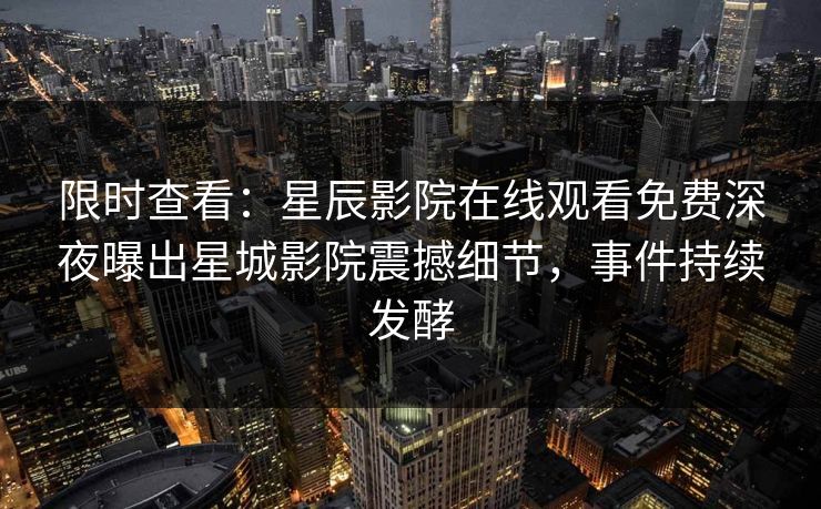 限时查看：星辰影院在线观看免费深夜曝出星城影院震撼细节，事件持续发酵
