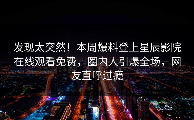 发现太突然！本周爆料登上星辰影院在线观看免费，圈内人引爆全场，网友直呼过瘾