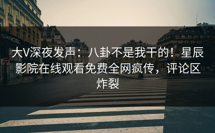 大V深夜发声：八卦不是我干的！星辰影院在线观看免费全网疯传，评论区炸裂