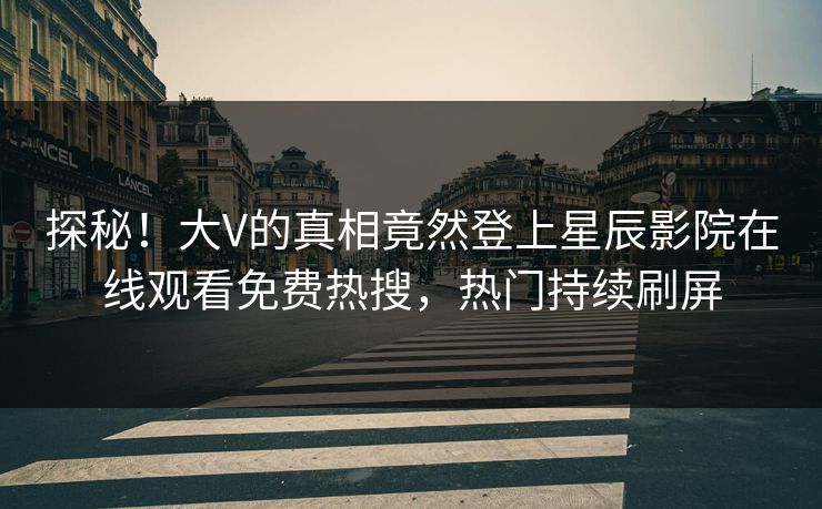 探秘！大V的真相竟然登上星辰影院在线观看免费热搜，热门持续刷屏