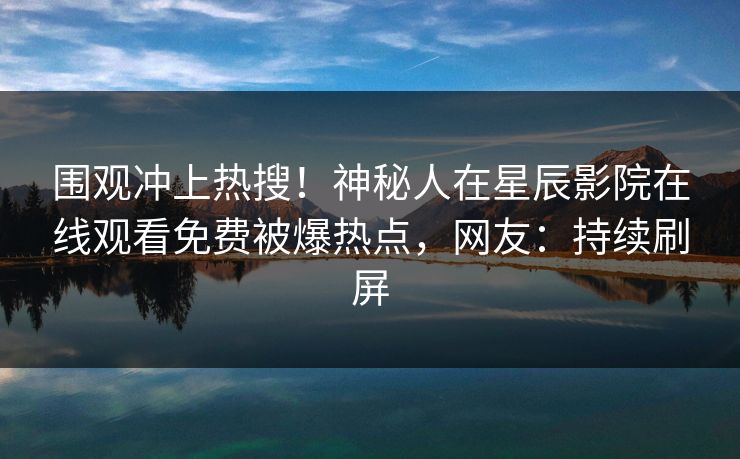 围观冲上热搜！神秘人在星辰影院在线观看免费被爆热点，网友：持续刷屏